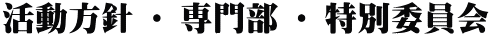 活動方針 ・ 専門部 ・ 特別委員会